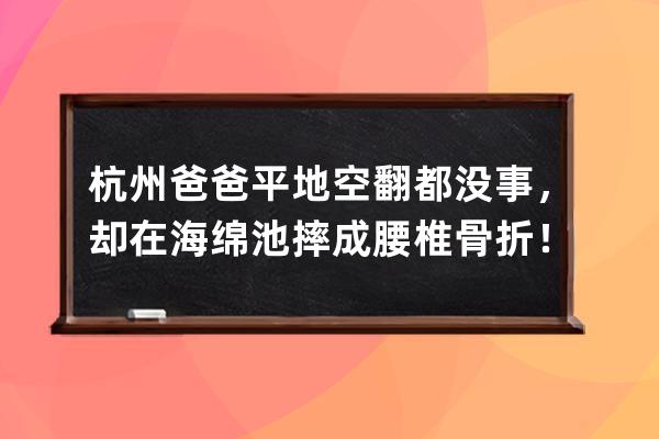 杭州爸爸平地空翻都沒事，卻在海綿池摔成腰椎骨折！這個動作抖音上很火，但 