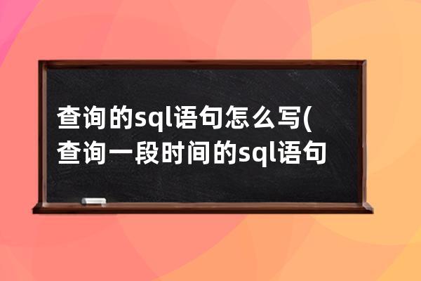 查詢的sql語句怎么寫(查詢一段時間的sql語句怎么寫)