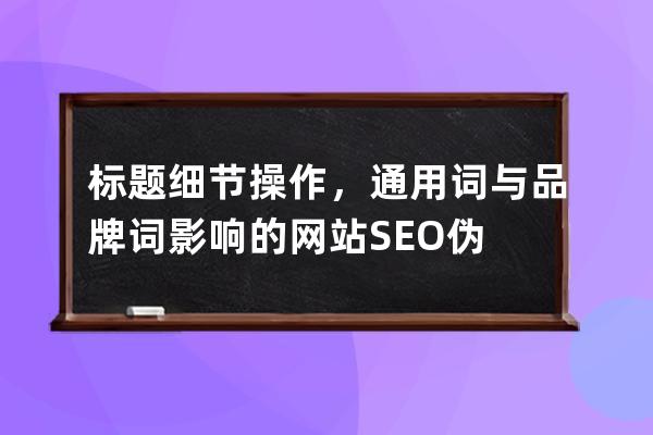 標題細節操作，通用詞與品牌詞影響的網站SEO偽