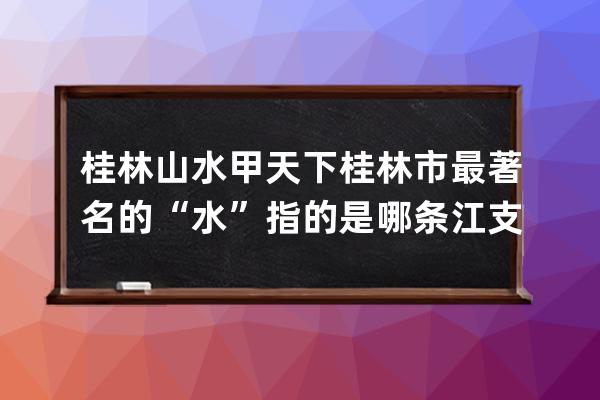 桂林山水甲天下桂林市最著名的“水”指的是哪條江?支付寶螞蟻莊園6月20日答 