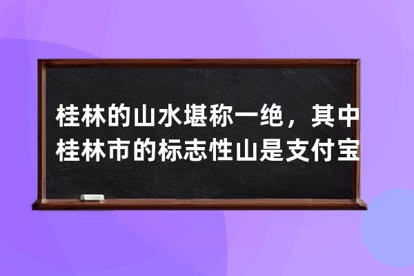 桂林的山水堪稱一絕，其中桂林市的標志性山是?支付寶螞蟻莊園7月6日答案 