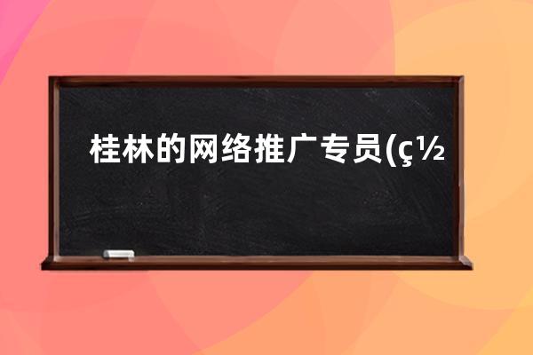 桂林的網絡推廣專員(網絡推廣專員崗位職責和任職要求)