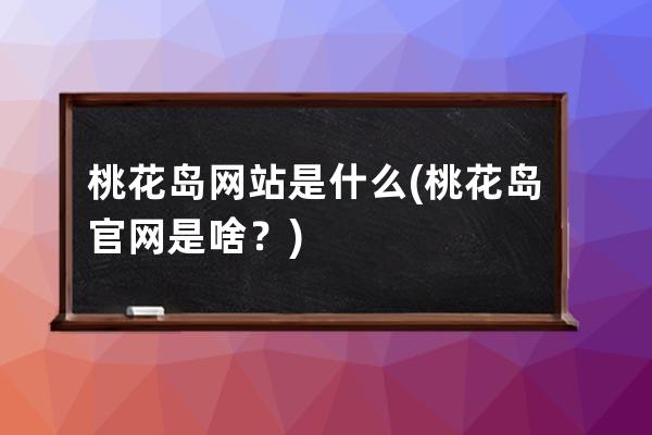 桃花島網站是什么(桃花島官網是啥？)