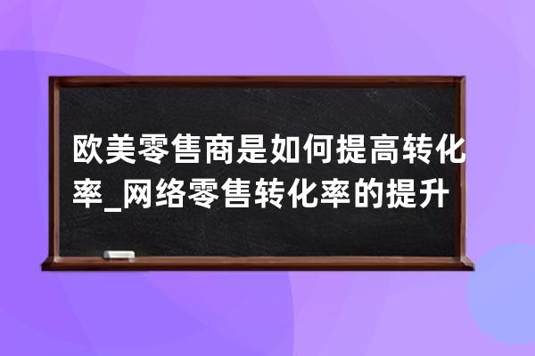 歐美零售商是如何提高轉化率_網絡零售轉化率的提升方法 