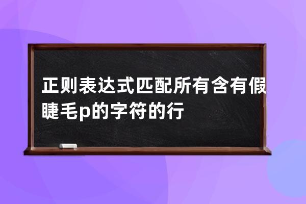正則表達式匹配所有含有 假睫毛p 的字符的行