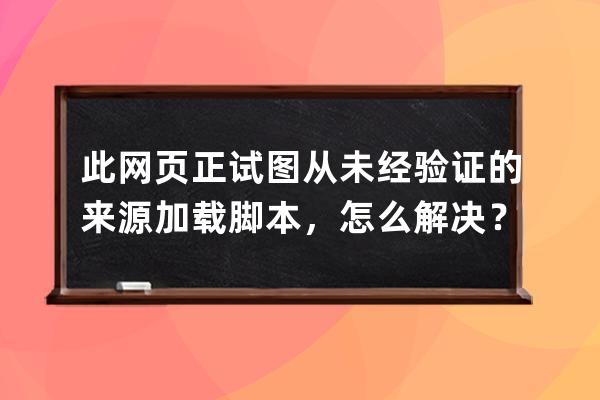 此網頁正試圖從未經驗證的來源加載腳本，怎么解決？