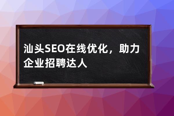 汕頭SEO在線優化，助力企業招聘達人