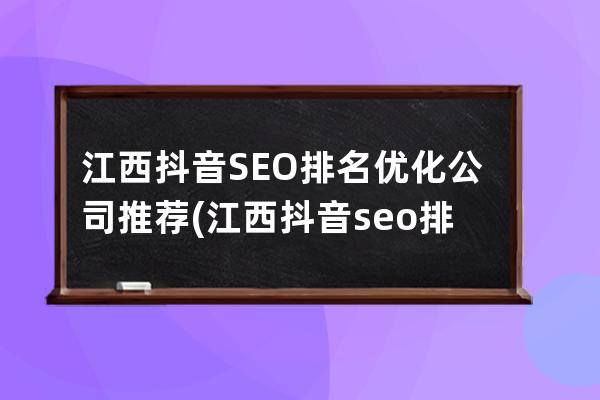 江西抖音SEO排名優化公司推薦(江西抖音seo排名優化公司推薦哪家)