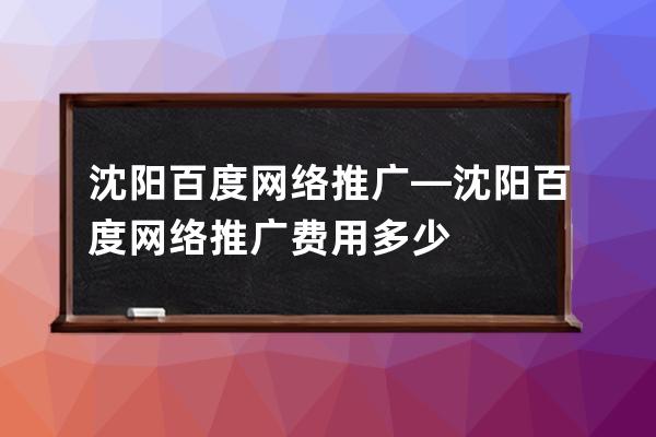 沈陽百度網絡推廣—沈陽百度網絡推廣費用多少