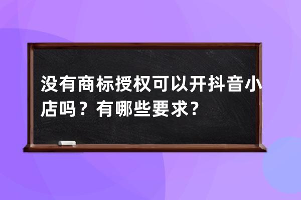沒有商標授權可以開抖音小店嗎？有哪些要求？ 