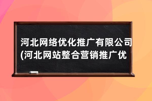 河北網(wǎng)絡(luò)優(yōu)化推廣有限公司(河北網(wǎng)站整合營(yíng)銷推廣優(yōu)化)