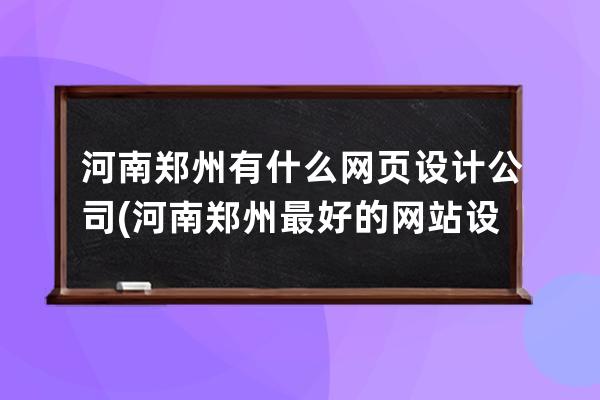 河南鄭州有什么網頁設計公司(河南鄭州最好的網站設計公司)