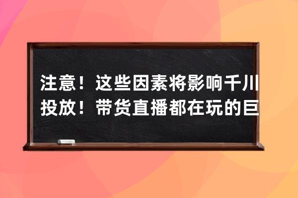 注意！這些因素將影響千川投放！帶貨直播都在玩的巨量千川，你知道多少？ 