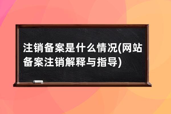 注銷備案是什么情況(網站備案注銷解釋與指導)