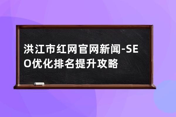 洪江市紅網(wǎng)官網(wǎng)新聞-SEO優(yōu)化排名提升攻略