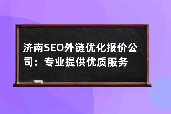 濟南SEO外鏈優化報價公司：專業提供優質服務