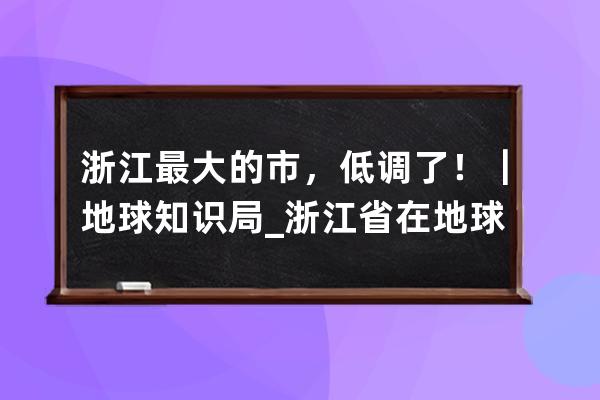 浙江最大的市，低調了！｜地球知識局_浙江省在地球的位置 