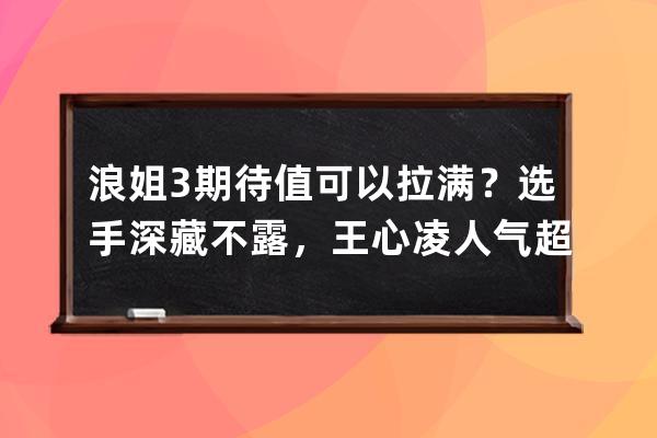 浪姐3期待值可以拉滿？選手深藏不露，王心凌人氣超過鄭秀妍？ 