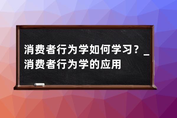 消費者行為學如何學習？_消費者行為學的應用 