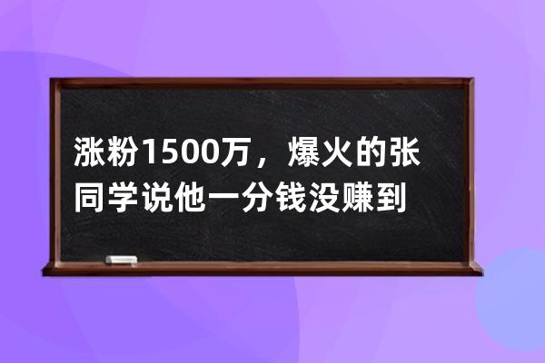 漲粉1500萬，爆火的張同學(xué)說他一分錢沒賺到 