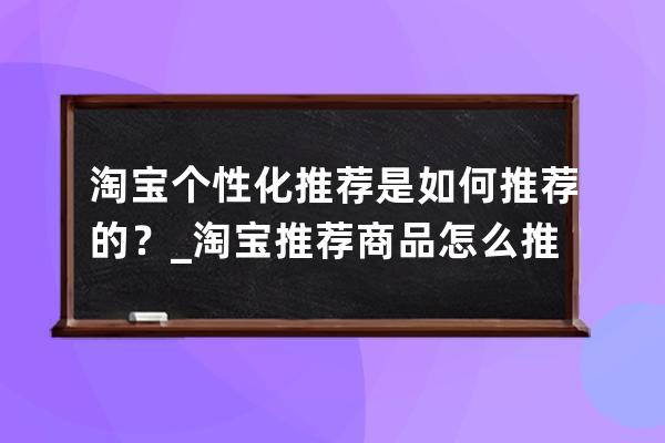 淘寶個性化推薦是如何推薦的？_淘寶推薦商品怎么推薦 