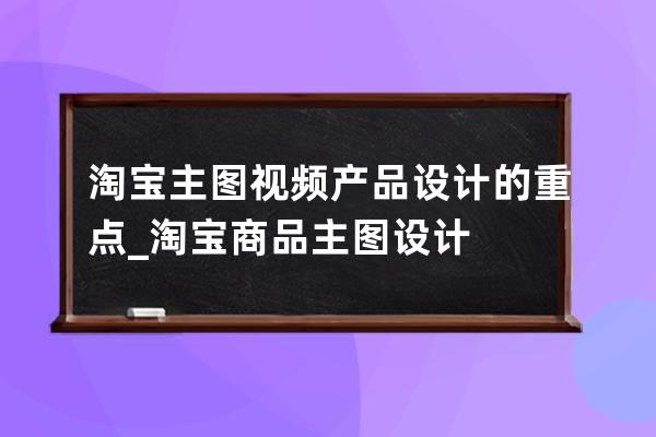 淘寶主圖視頻產(chǎn)品設(shè)計(jì)的重點(diǎn)_淘寶商品主圖設(shè)計(jì) 