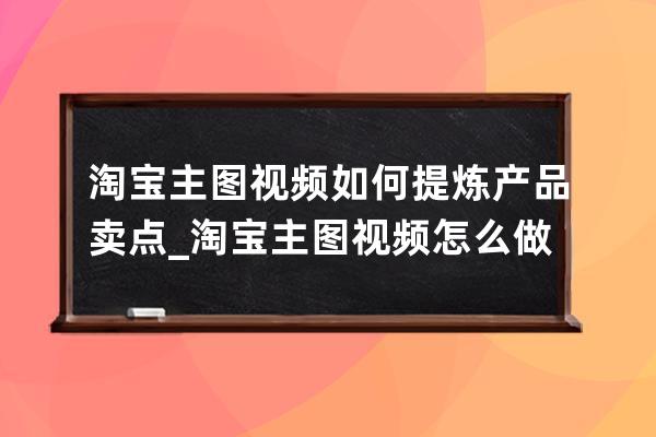 淘寶主圖視頻如何提煉產(chǎn)品賣點(diǎn)_淘寶主圖視頻怎么做 
