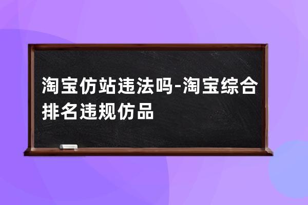 淘寶 仿站違法嗎-淘寶綜合排名違規仿品
