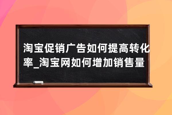 淘寶促銷廣告如何提高轉化率_淘寶網如何增加銷售量 