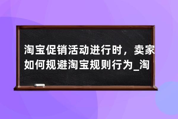 淘寶促銷活動(dòng)進(jìn)行時(shí)，賣家如何規(guī)避淘寶規(guī)則行為_淘寶營銷活動(dòng)管控規(guī)則 