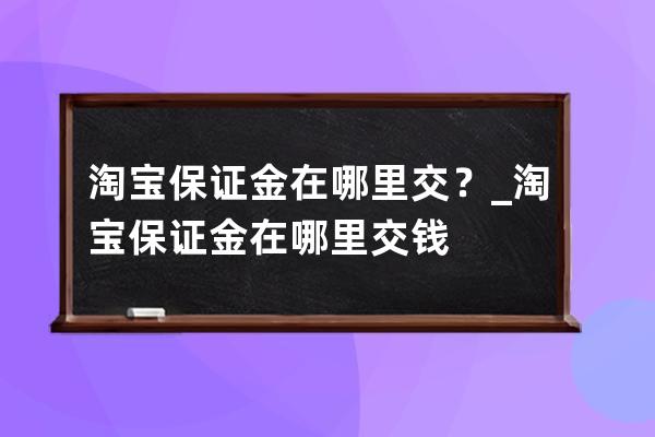 淘寶保證金在哪里交？_淘寶保證金在哪里交錢 