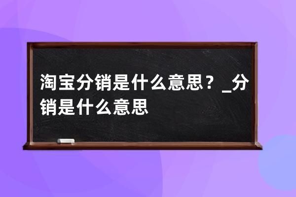 淘寶分銷是什么意思？_分銷是什么意思 
