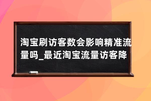 淘寶刷訪客數會影響精準流量嗎_最近淘寶流量訪客降低是什么原因 