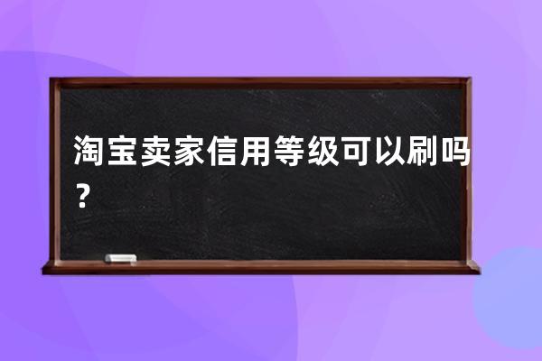 淘寶賣家信用等級可以刷嗎？ 