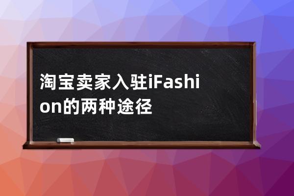 淘寶賣家入駐iFashion的兩種途徑 