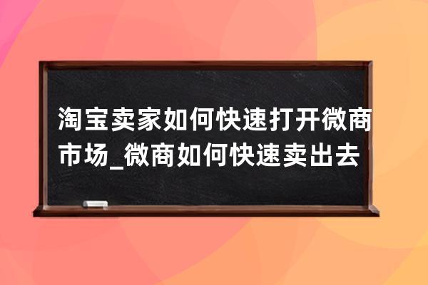 淘寶賣家如何快速打開微商市場_微商如何快速賣出去貨 