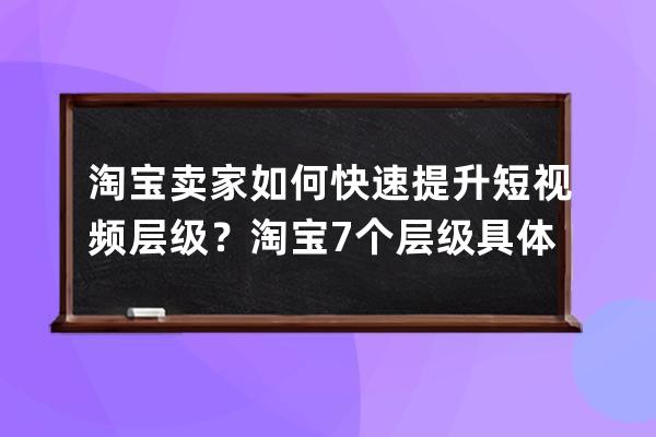淘寶賣家如何快速提升短視頻層級？淘寶7個層級具體金額？ 