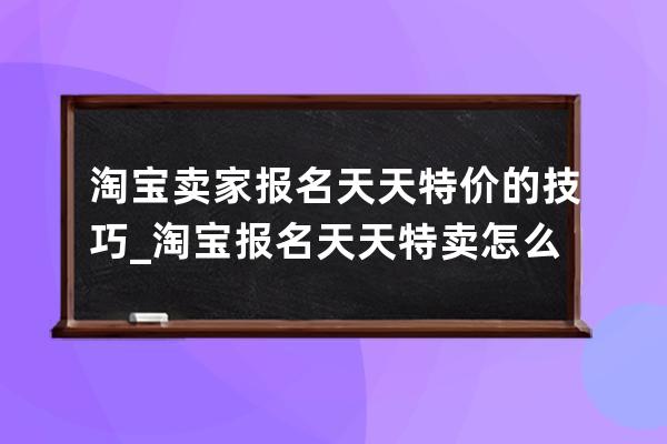 淘寶賣家報名天天特價的技巧_淘寶報名天天特賣怎么需要收費呢 