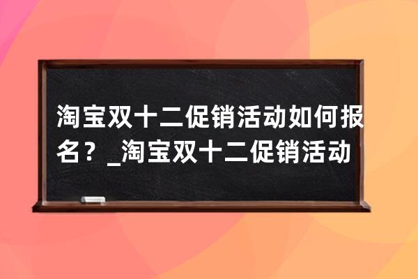 淘寶雙十二促銷活動如何報名？_淘寶雙十二促銷活動都有哪些 