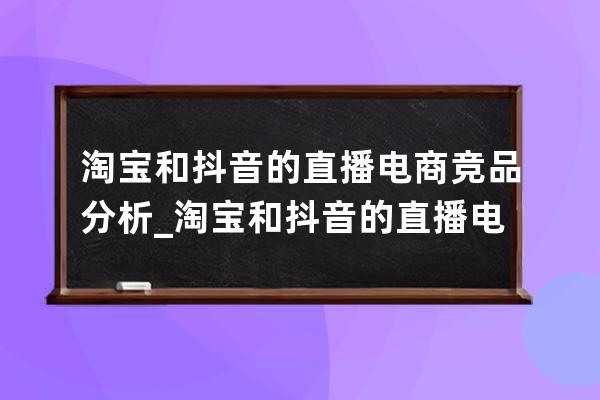淘寶和抖音的直播電商競品分析_淘寶和抖音的直播電子商務相關案例 