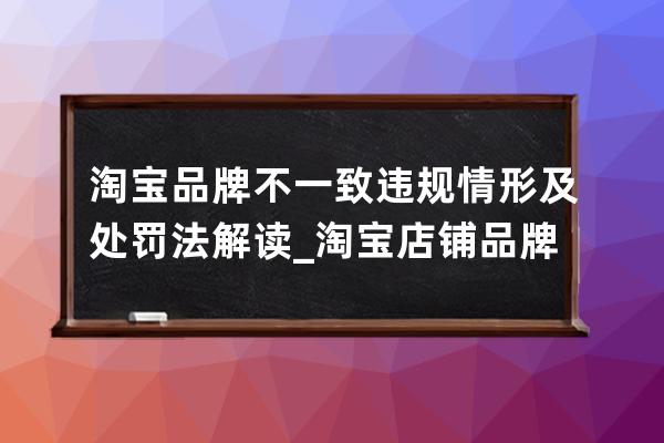 淘寶品牌不一致違規(guī)情形及處罰法解讀_淘寶店鋪品牌不一致會(huì)被扣分嗎 