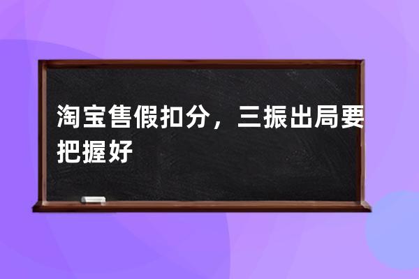 淘寶售假扣分，三振出局要把握好 