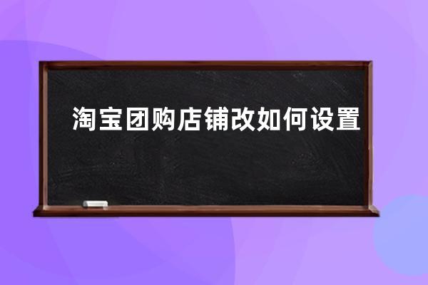 淘寶團(tuán)購(gòu)店鋪改如何設(shè)置? 