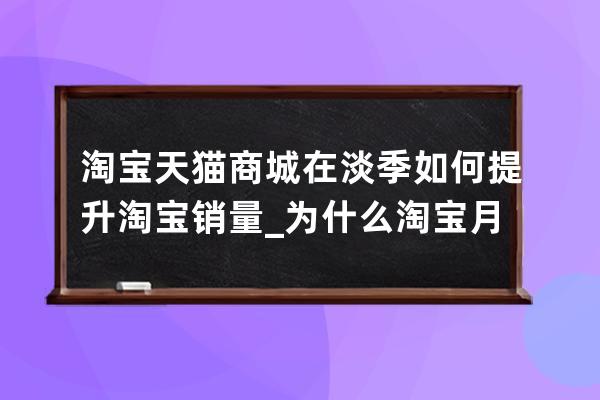 淘寶天貓商城在淡季如何提升淘寶銷量_為什么淘寶月銷量一直減少 