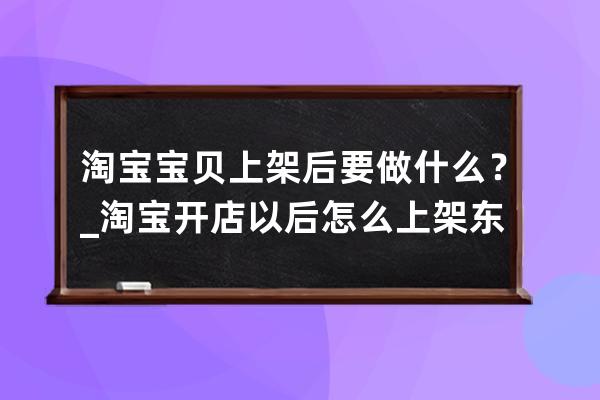 淘寶寶貝上架后要做什么？_淘寶開店以后怎么上架東西 