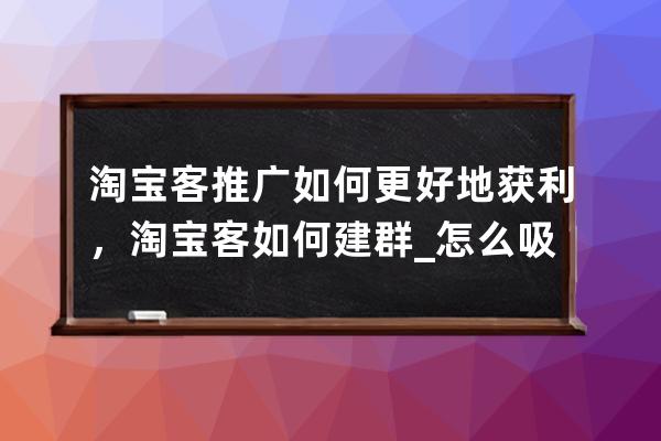 淘寶客推廣如何更好地獲利，淘寶客如何建群_怎么吸引淘寶客為店鋪推廣 