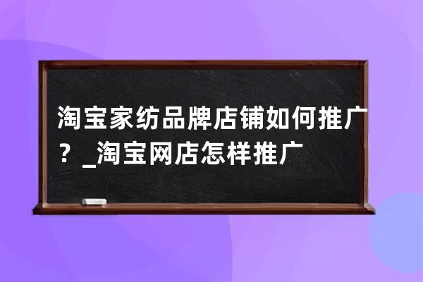 淘寶家紡品牌店鋪如何推廣？_淘寶網店怎樣推廣 