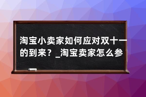 淘寶小賣家如何應對雙十一的到來？_淘寶賣家怎么參與雙十一活動 