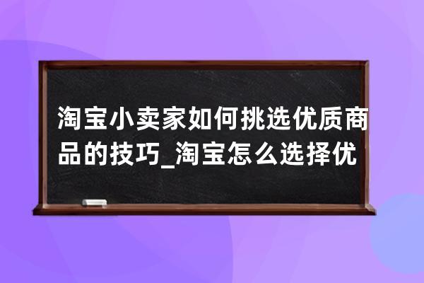 淘寶小賣家如何挑選優質商品的技巧_淘寶怎么選擇優質商家 