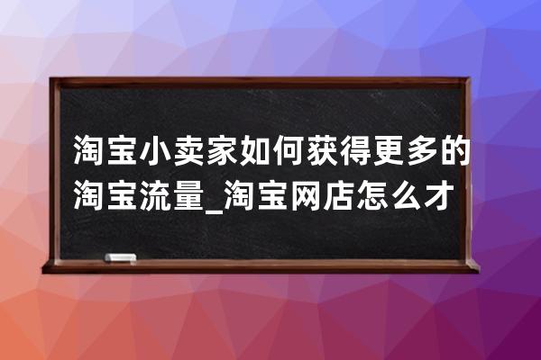 淘寶小賣家如何獲得更多的淘寶流量_淘寶網店怎么才有流量 